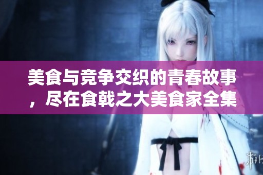 美食与竞争交织的青春故事，尽在食戟之大美食家全集免费下载