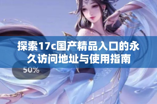 探索17c国产精品入口的永久访问地址与使用指南