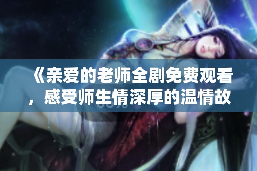 《亲爱的老师全剧免费观看，感受师生情深厚的温情故事》