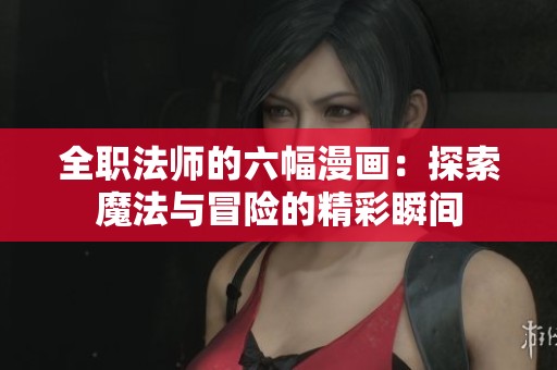 全职法师的六幅漫画：探索魔法与冒险的精彩瞬间