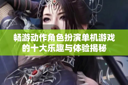 畅游动作角色扮演单机游戏的十大乐趣与体验揭秘