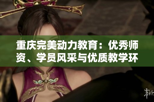 重庆完美动力教育：优秀师资、学员风采与优质教学环境全解析