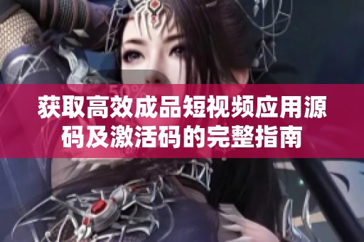 获取高效成品短视频应用源码及激活码的完整指南