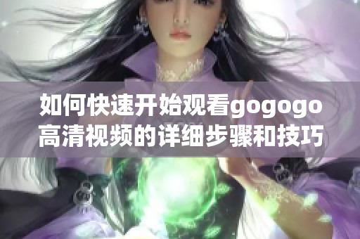 如何快速开始观看gogogo高清视频的详细步骤和技巧