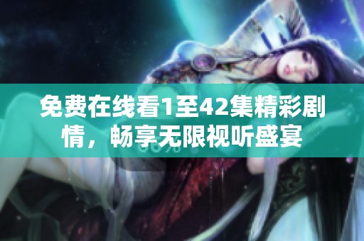 免费在线看1至42集精彩剧情，畅享无限视听盛宴