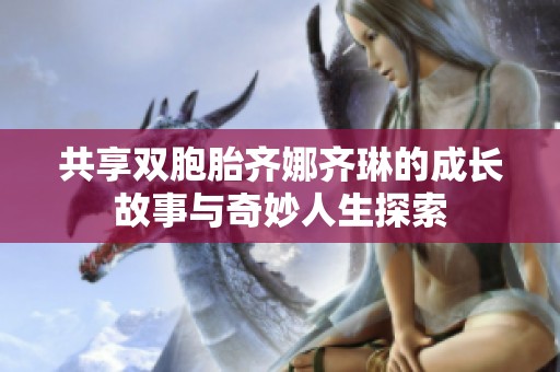 共享双胞胎齐娜齐琳的成长故事与奇妙人生探索
