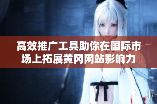 高效推广工具助你在国际市场上拓展黄冈网站影响力