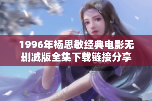 1996年杨思敏经典电影无删减版全集下载链接分享