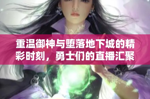 重温御神与堕落地下城的精彩时刻，勇士们的直播汇聚在虎牙