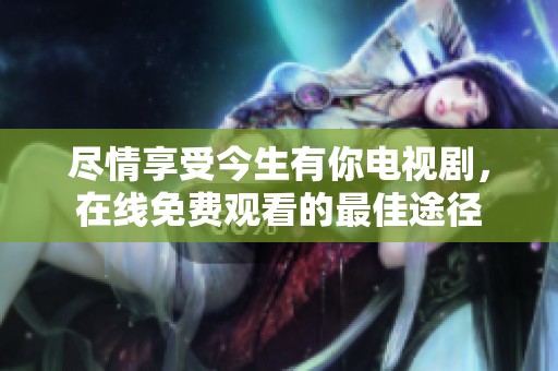 尽情享受今生有你电视剧，在线免费观看的最佳途径