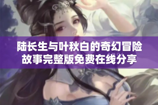 陆长生与叶秋白的奇幻冒险故事完整版免费在线分享
