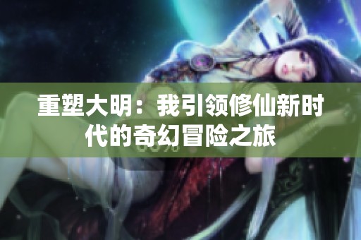 重塑大明：我引领修仙新时代的奇幻冒险之旅