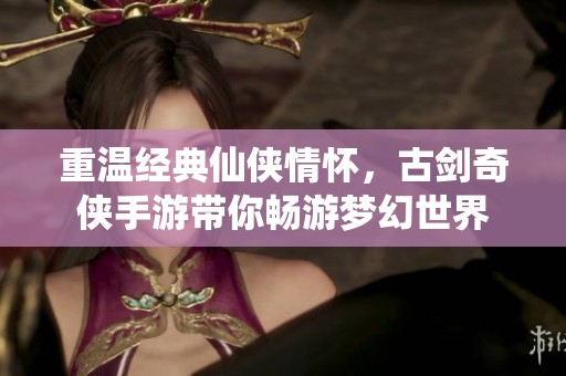 重温经典仙侠情怀，古剑奇侠手游带你畅游梦幻世界