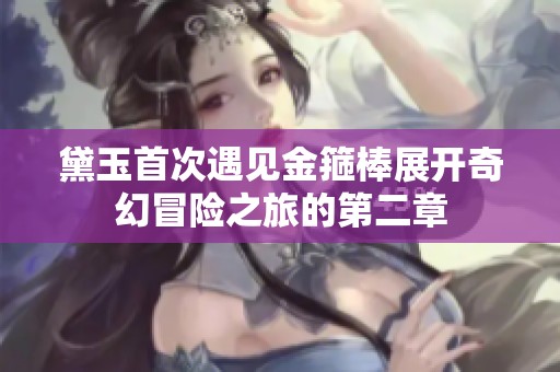黛玉首次遇见金箍棒展开奇幻冒险之旅的第二章