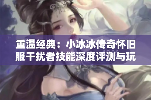 重温经典：小冰冰传奇怀旧服干扰者技能深度评测与玩法解析