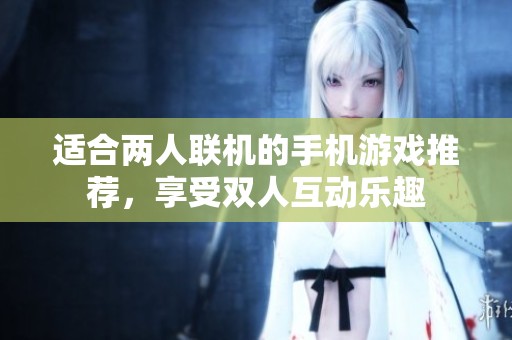 适合两人联机的手机游戏推荐，享受双人互动乐趣