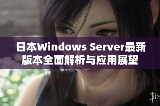 日本Windows Server最新版本全面解析与应用展望