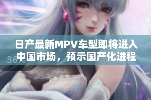 日产最新MPV车型即将进入中国市场，预示国产化进程加速