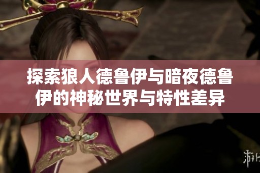 探索狼人德鲁伊与暗夜德鲁伊的神秘世界与特性差异