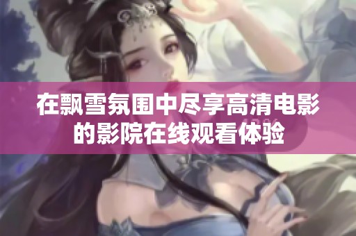 在飘雪氛围中尽享高清电影的影院在线观看体验