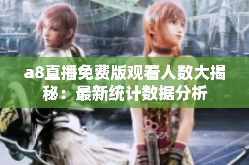 a8直播免费版观看人数大揭秘：最新统计数据分析
