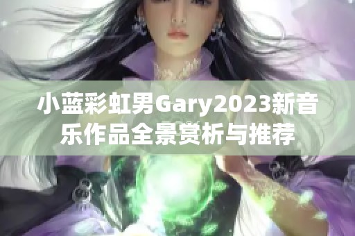小蓝彩虹男Gary2023新音乐作品全景赏析与推荐