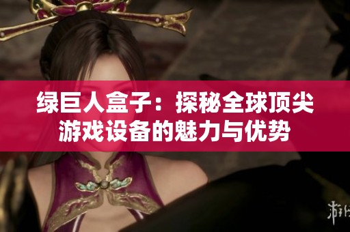 绿巨人盒子：探秘全球顶尖游戏设备的魅力与优势