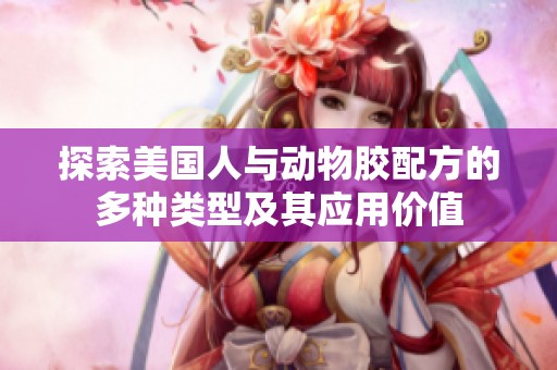 探索美国人与动物胶配方的多种类型及其应用价值