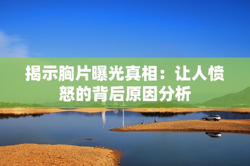 揭示胸片曝光真相：让人愤怒的背后原因分析