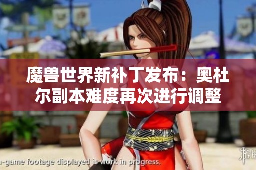魔兽世界新补丁发布：奥杜尔副本难度再次进行调整
