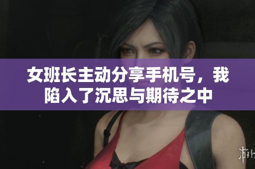 女班长主动分享手机号，我陷入了沉思与期待之中