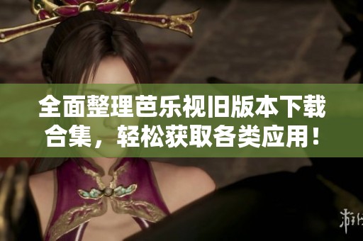 全面整理芭乐视旧版本下载合集，轻松获取各类应用！