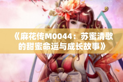 《麻花传M0044：苏蜜清歌的甜蜜命运与成长故事》