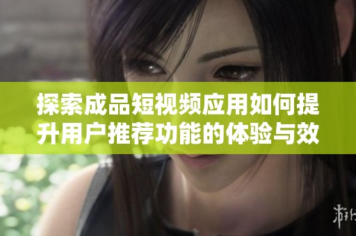 探索成品短视频应用如何提升用户推荐功能的体验与效果
