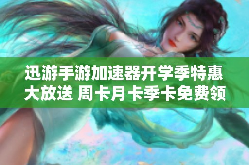 迅游手游加速器开学季特惠大放送 周卡月卡季卡免费领取活动
