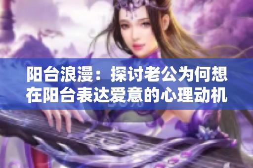 阳台浪漫：探讨老公为何想在阳台表达爱意的心理动机
