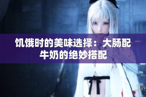 饥饿时的美味选择：大肠配牛奶的绝妙搭配