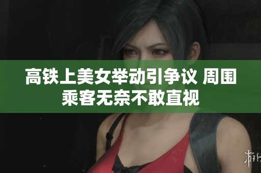 高铁上美女举动引争议 周围乘客无奈不敢直视