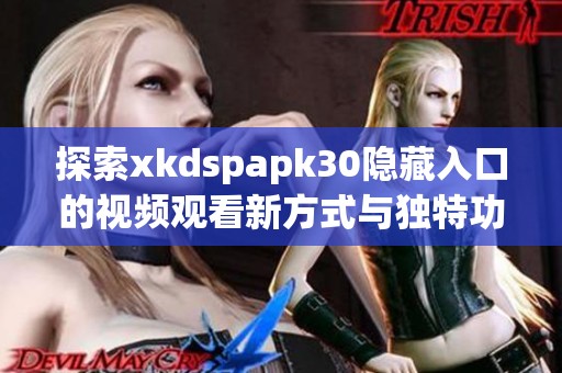 探索xkdspapk30隐藏入口的视频观看新方式与独特功能