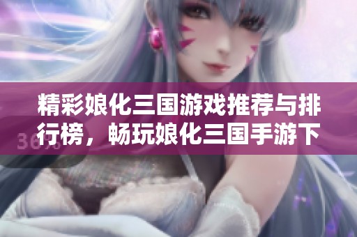 精彩娘化三国游戏推荐与排行榜，畅玩娘化三国手游下载指南