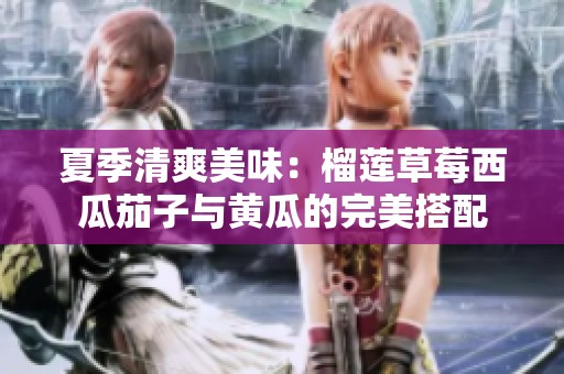 夏季清爽美味：榴莲草莓西瓜茄子与黄瓜的完美搭配