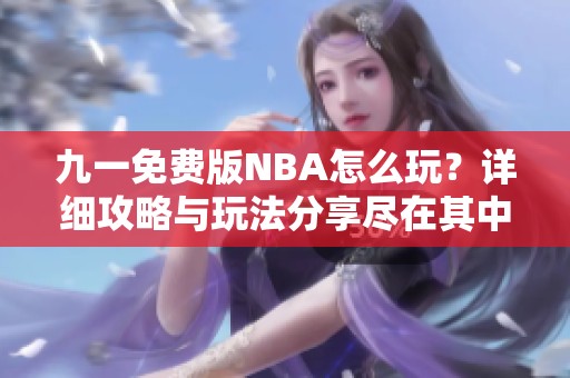 九一免费版NBA怎么玩？详细攻略与玩法分享尽在其中