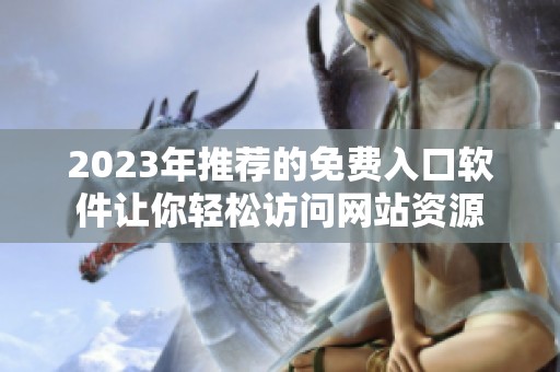 2023年推荐的免费入口软件让你轻松访问网站资源