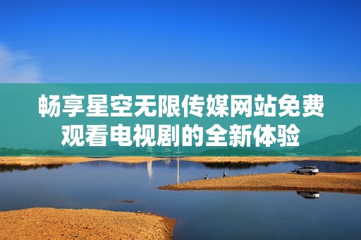 畅享星空无限传媒网站免费观看电视剧的全新体验