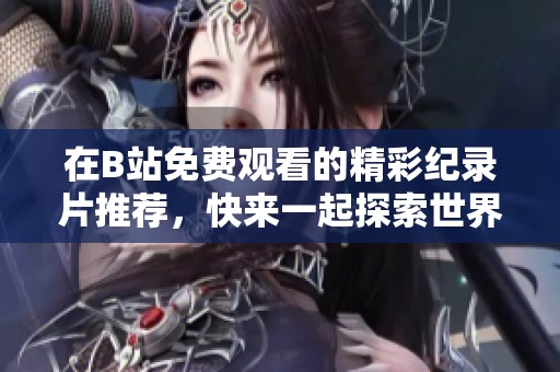 在B站免费观看的精彩纪录片推荐，快来一起探索世界吧