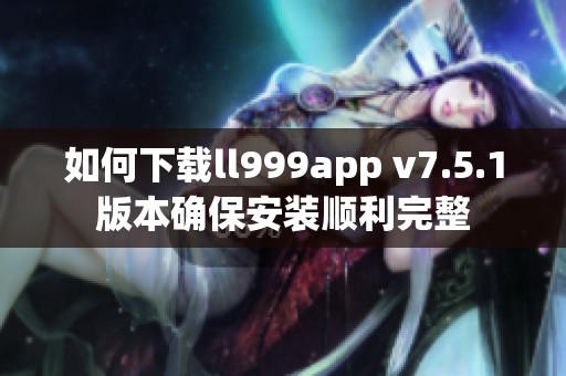 如何下载ll999app v7.5.1版本确保安装顺利完整