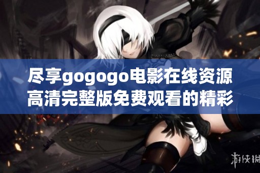 尽享gogogo电影在线资源高清完整版免费观看的精彩体验