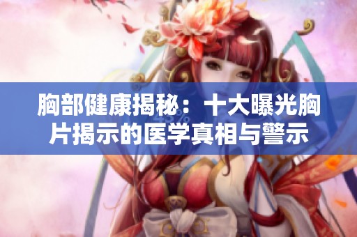 胸部健康揭秘：十大曝光胸片揭示的医学真相与警示