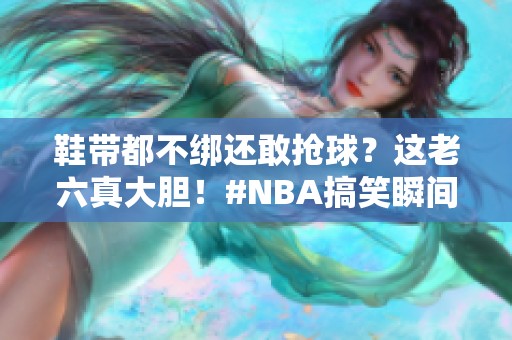 鞋带都不绑还敢抢球？这老六真大胆！#NBA搞笑瞬间