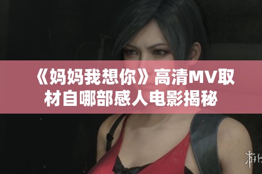 《妈妈我想你》高清MV取材自哪部感人电影揭秘
